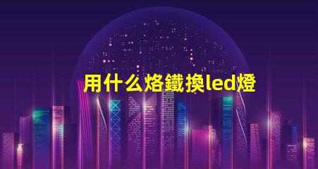 用什么烙鐵換led燈珠