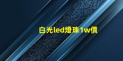 白光led燈珠1w價格是多少
