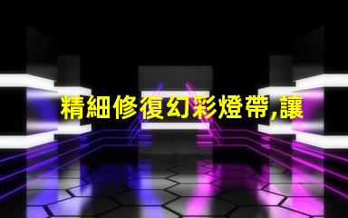 精細修復幻彩燈帶,讓每顆燈珠都閃耀光芒