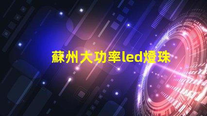 蘇州大功率led燈珠型號