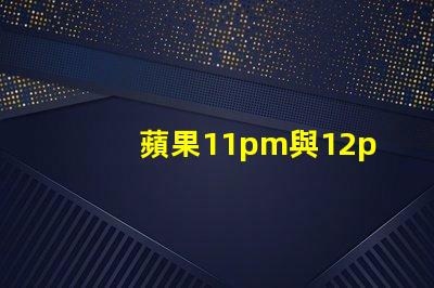 蘋果11pm與12pm攝像頭參數對比？