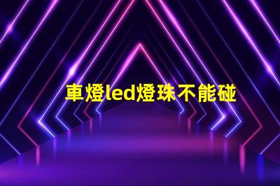 車燈led燈珠不能碰嗎