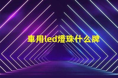 車用led燈珠什么牌子好