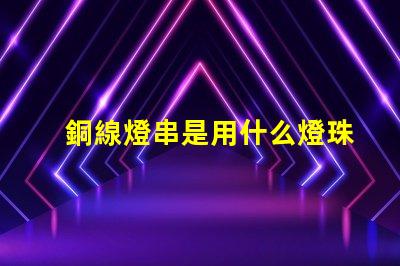 銅線燈串是用什么燈珠做的