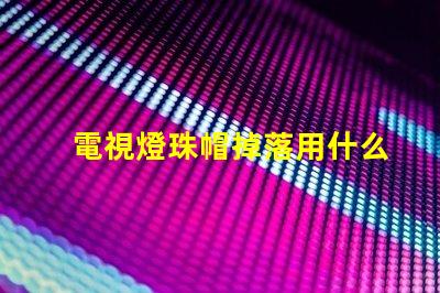 電視燈珠帽掉落用什么膠