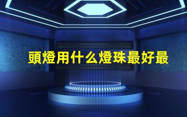 頭燈用什么燈珠最好最亮