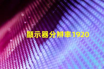 顯示器分辨率1920和1680差別有多大1680算是1080p嗎