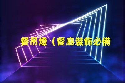 餐吊燈（餐廳裝飾必備）