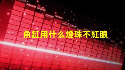 魚缸用什么燈珠不紅眼睛好